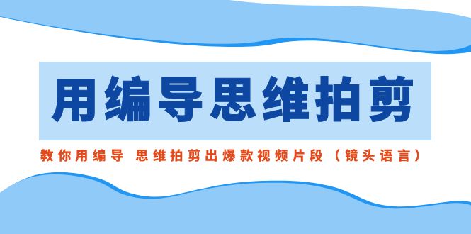 用编导的思维拍剪，教你用编导 思维拍剪出爆款视频片段（镜头语言）-117资源网