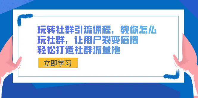 玩转社群 引流课程，教你怎么玩社群，让用户裂变倍增，轻松打造社群流量池-117资源网