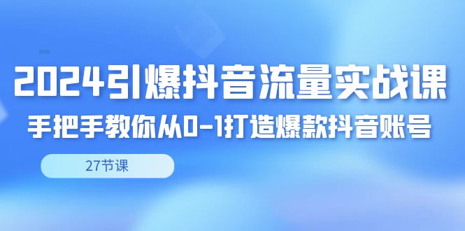 2024引爆·抖音流量实战课，手把手教你从0-1打造爆款抖音账号（27节-117资源网