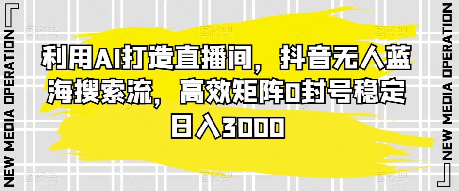 利用AI打造直播间，抖音无人蓝海搜索流，高效矩阵0封号稳定日入3000-117资源网