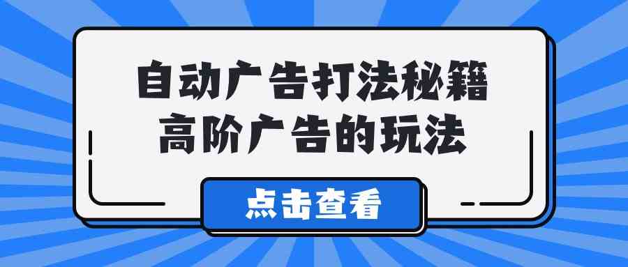 （9298期）A lice自动广告打法秘籍，高阶广告的玩法-117资源网