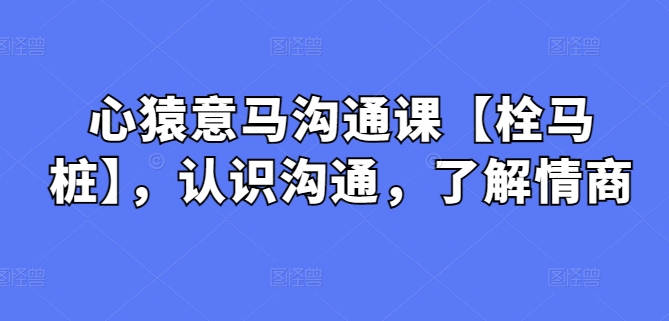 心猿意马沟通课【栓马桩】，认识沟通，了解情商-117资源网