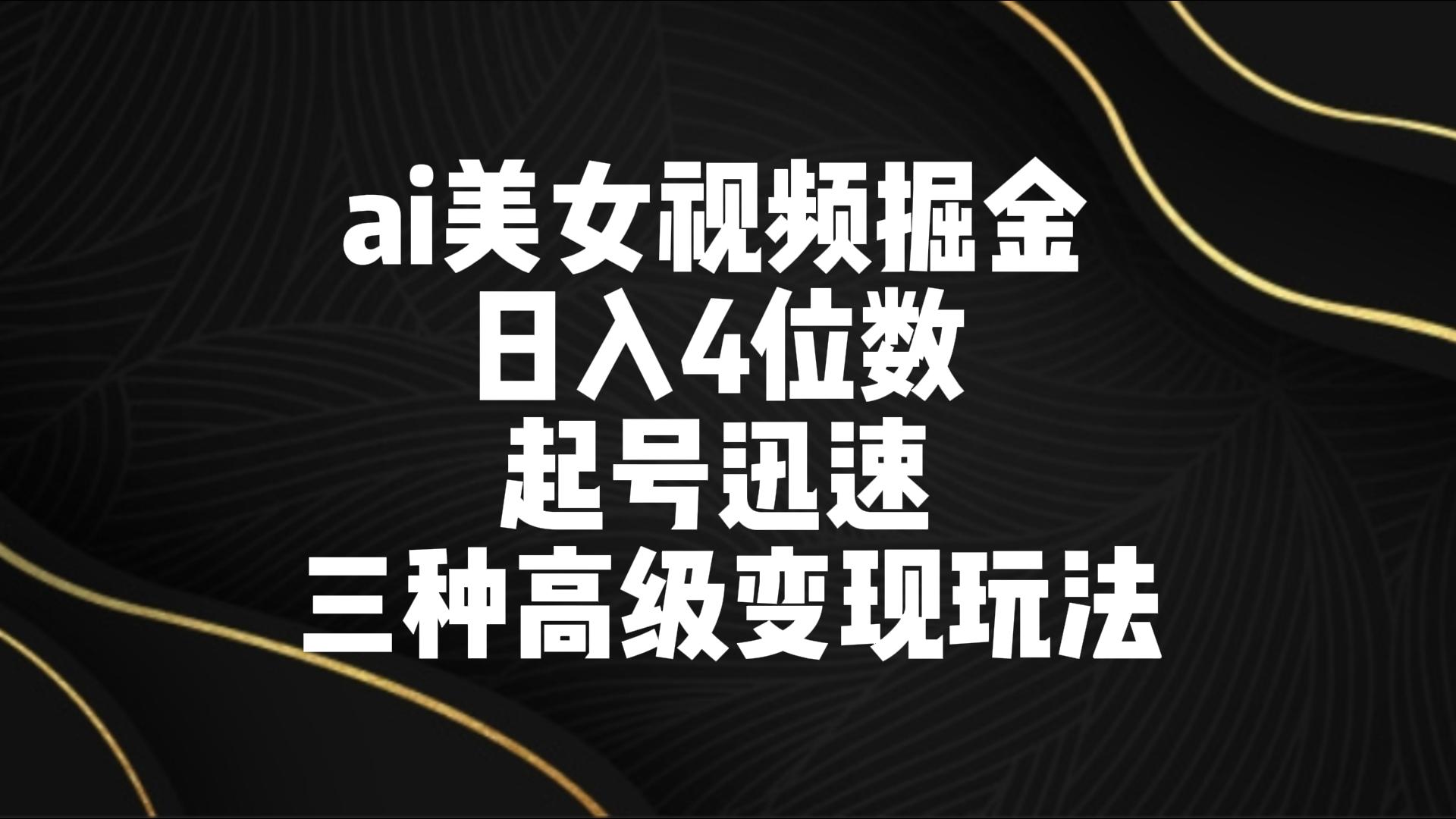 ai美女视频掘金 日入4位数 起号迅速 三种高级变现玩法-117资源网