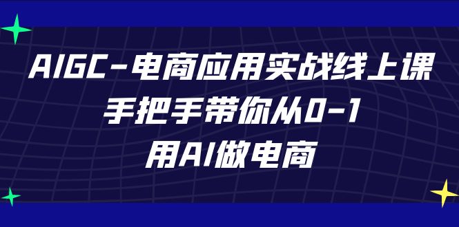 AIGC电商应用实战线上课，手把手带你从0-1，用AI做电商（更新39节课）-117资源网