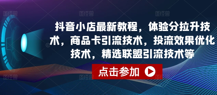 抖音小店最新教程，体验分拉升技术，商品卡引流技术，投流效果优化技术，精选联盟引流技术等-117资源网