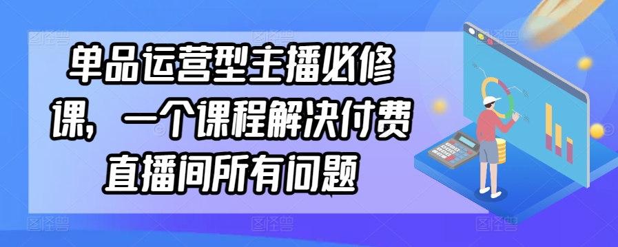 单品运营型主播必修课，一个课程解决付费直播间所有问题-117资源网