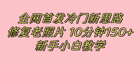 全网首发冷门新思路，修复老照片，10分钟收益150+，适合新手操作的项目-117资源网