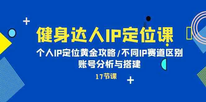 健身达人IP定位课：个人IP定位黄金攻略/不同IP赛道区别/账号分析与搭建-117资源网