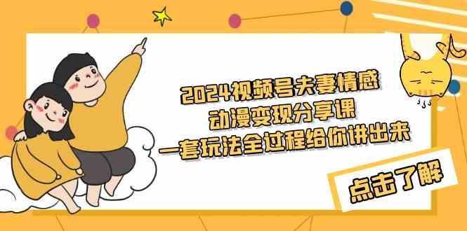 （9265期）2024视频号夫妻情感动漫变现分享课 一套玩法全过程给你讲出来（教程+素材）-117资源网