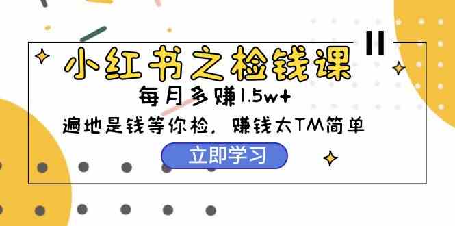 （9890期）小红书之检钱课：从0开始实测每月多赚1.5w起步，赚钱真的太简单了（98节）-117资源网