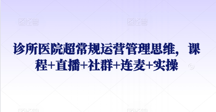 诊所医院超常规运营管理思维，课程+直播+社群+连麦+实操-117资源网