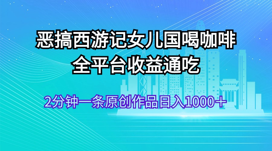 恶搞西游记女儿国喝咖啡 全平台收益通吃 2分钟一条原创作品日入1000＋-117资源网