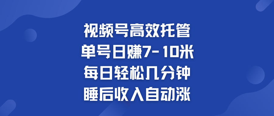 视频号高效托管 单号日赚7-10米  多号运营 财富加速无上限！-117资源网