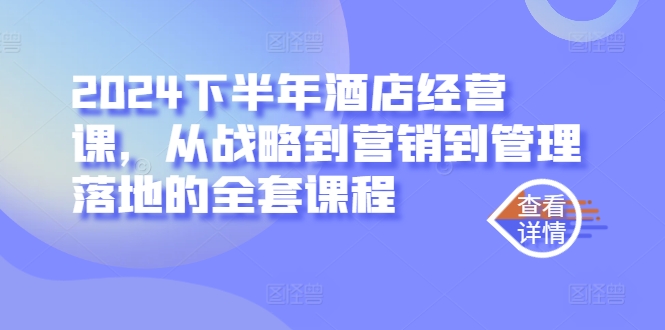 2024下半年酒店经营课，从战略到营销到管理落地的全套课程-117资源网