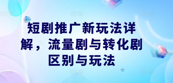 短剧推广新玩法详解，流量剧与转化剧区别与玩法-117资源网