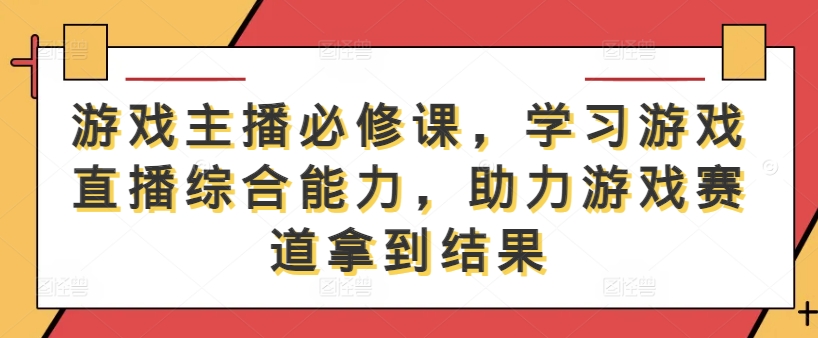 游戏主播必修课，学习游戏直播综合能力，助力游戏赛道拿到结果-117资源网