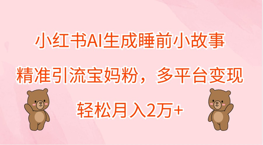 小红书AI生成睡前小故事，精准引流宝妈粉，多平台变现，轻松月入2万+-117资源网