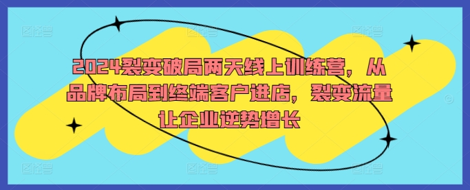 2024裂变破局两天线上训练营，从品牌布局到终端客户进店，裂变流量让企业逆势增长-117资源网