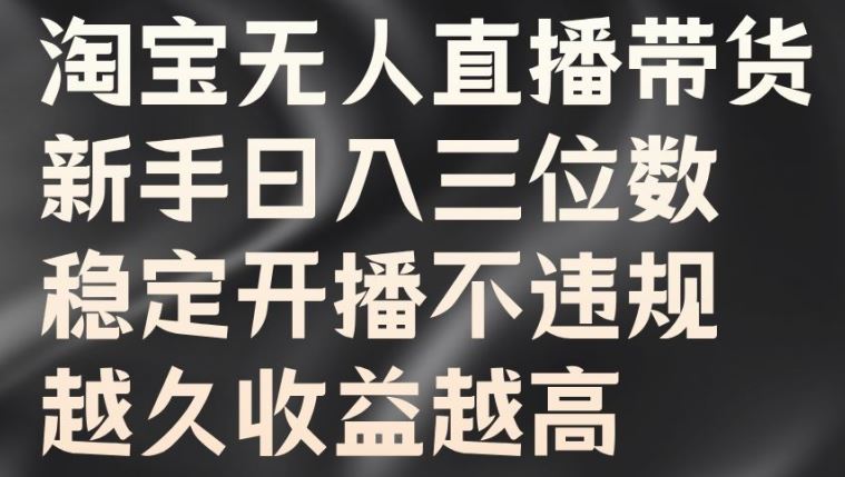 淘宝无人直播带货，新手日入三位数，稳定开播不违规，越久收益越高【揭秘】-117资源网