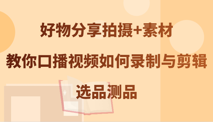 好物分享拍摄+素材，教你口播视频如何录制与剪辑，选品测品-117资源网