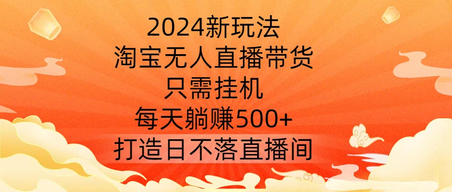 2024新玩法，淘宝无人直播带货，只需挂机，每天躺赚500+ 打造日不落直播间【揭秘】-117资源网