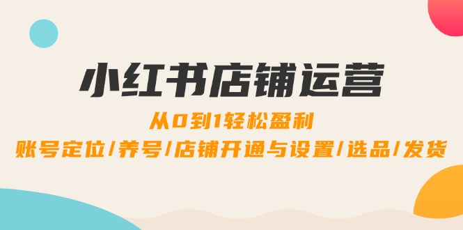 小红书店铺运营：0到1轻松盈利，账号定位/养号/店铺开通与设置/选品/发货-117资源网