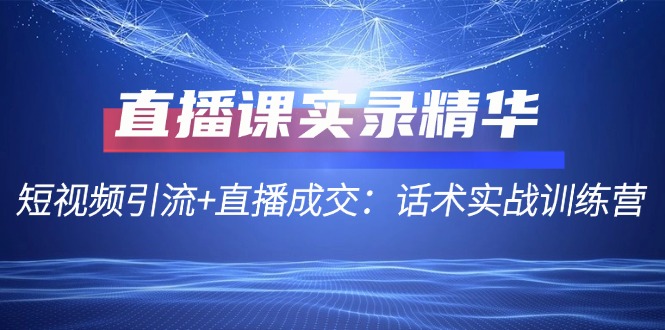 直播课实录精华：短视频引流+直播成交：话术实战训练营-117资源网