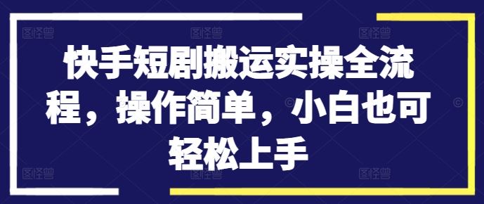 快手短剧搬运实操全流程，操作简单，小白也可轻松上手-117资源网