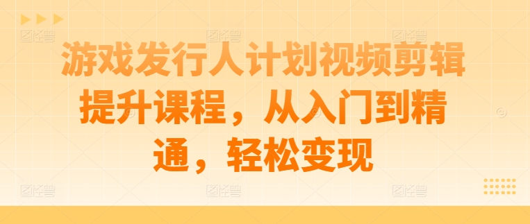 游戏发行人计划视频剪辑提升课程，从入门到精通，轻松变现-117资源网