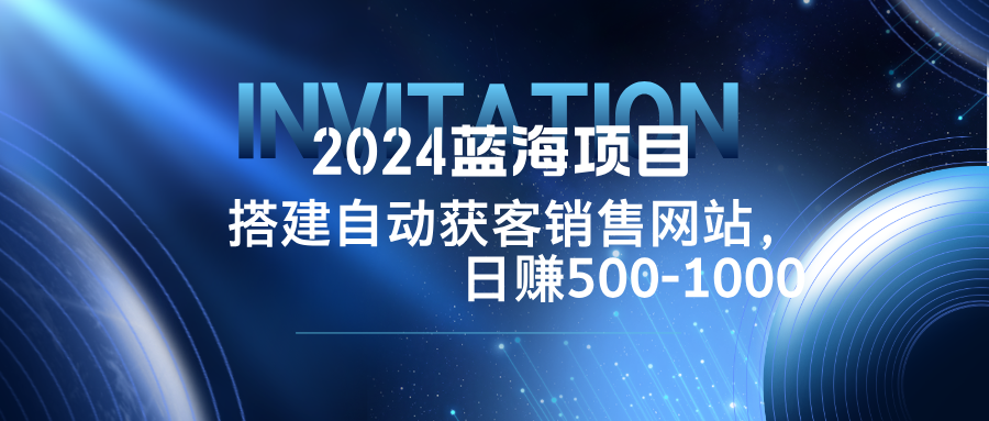 2024蓝海项目，搭建销售网站，自动获客，日赚500-1000-117资源网