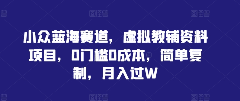 小众蓝海赛道，虚拟教辅资料项目，0门槛0成本，简单复制，月入过W【揭秘】-117资源网