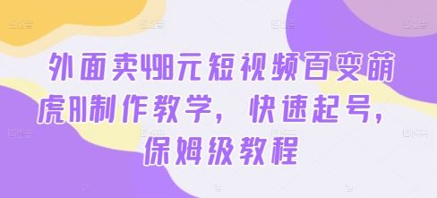 外面卖498元短视频百变萌虎AI制作教学，快速起号，保姆级教程-117资源网