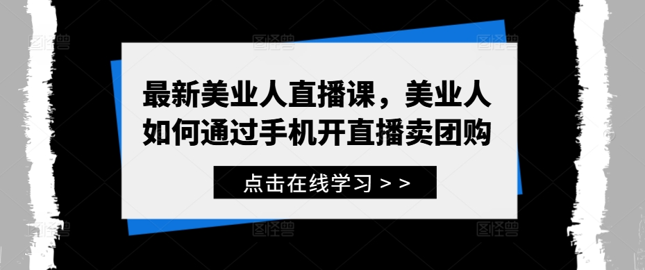 最新美业人直播课，美业人如何通过手机开直播卖团购-117资源网