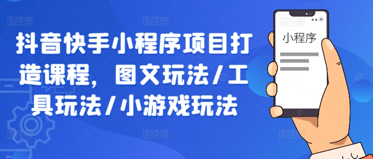 抖音快手小程序项目打造课程，图文玩法/工具玩法/小游戏玩法-117资源网