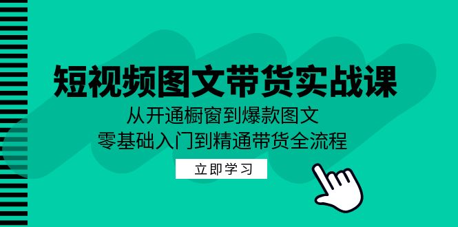 短视频图文带货实战课：从开通橱窗到爆款图文，零基础入门到精通带货-117资源网