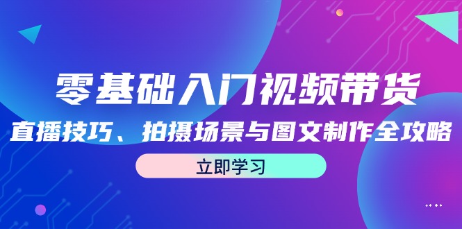 零基础入门视频带货：直播技巧、拍摄场景与图文制作全攻略-117资源网