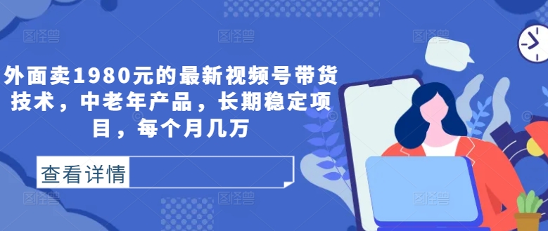 外面卖1980元的最新视频号带货技术，中老年产品，长期稳定项目，每个月几万-117资源网