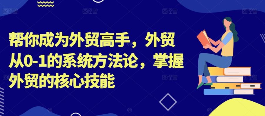 帮你成为外贸高手，外贸从0-1的系统方法论，掌握外贸的核心技能-117资源网