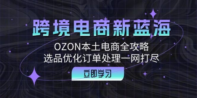 跨境电商新蓝海：OZON本土电商全攻略，选品优化订单处理一网打尽-117资源网