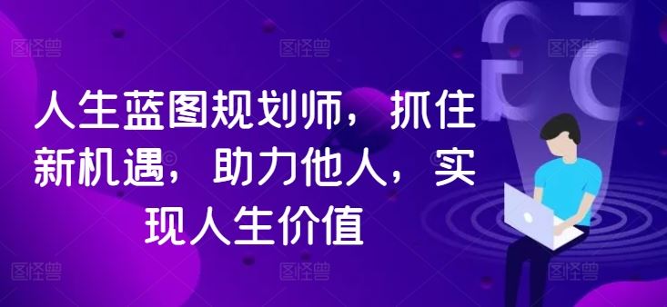 人生蓝图规划师，抓住新机遇，助力他人，实现人生价值-117资源网