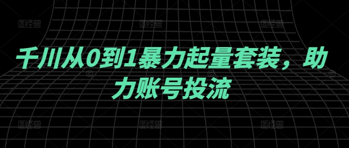 千川从0到1暴力起量套装，助力账号投流-117资源网