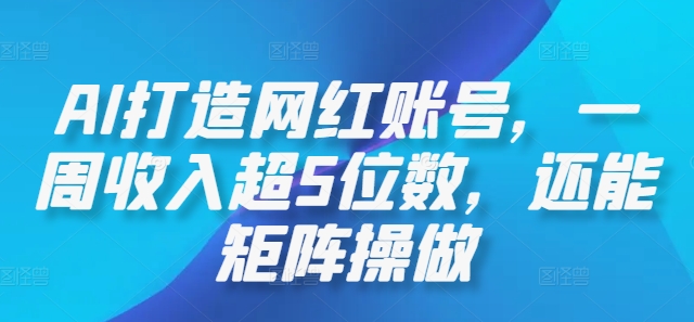 AI打造网红账号，一周收入超5位数，还能矩阵操做-117资源网