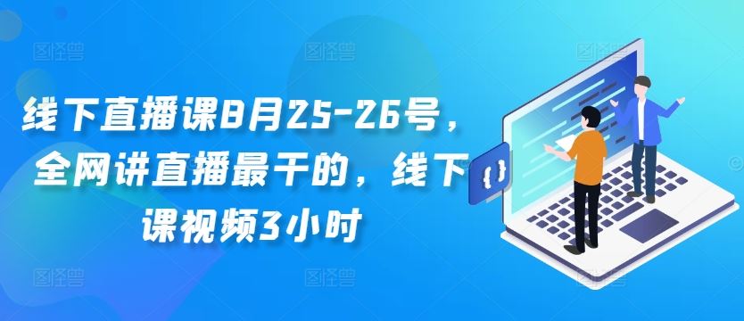 线下直播课8月25-26号，全网讲直播最干的，线下课视频3小时-117资源网