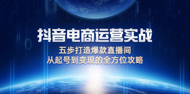 （12542期）抖音电商运营实战：五步打造爆款直播间，从起号到变现的全方位攻略-117资源网