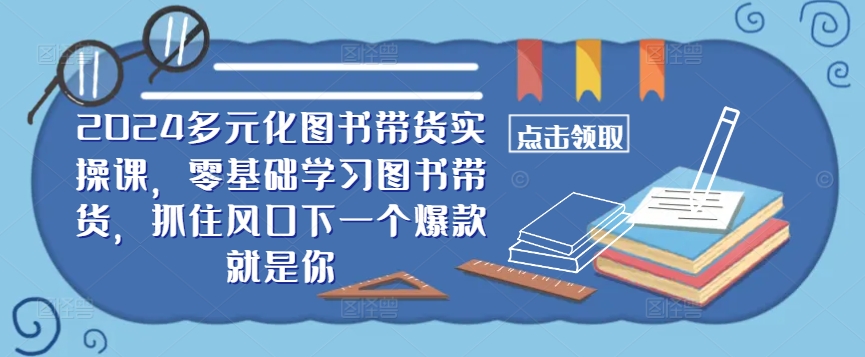 ​​2024多元化图书带货实操课，零基础学习图书带货，抓住风口下一个爆款就是你-117资源网