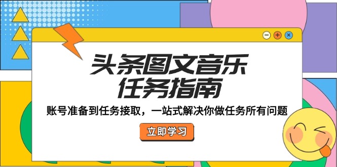 （12797期）头条图文音乐任务指南：账号准备到任务接取，一站式解决你做任务所有问题-117资源网