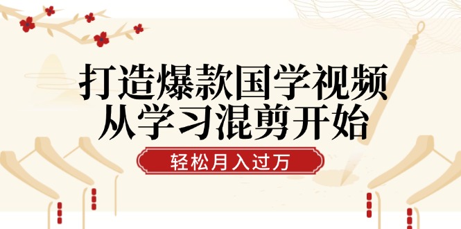 打造爆款国学视频，从学习混剪开始！轻松涨粉，视频号分成月入过万-117资源网