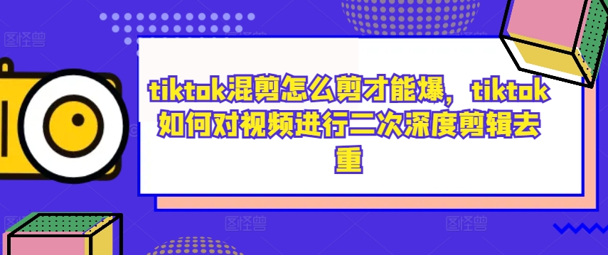 tiktok混剪怎么剪才能爆，tiktok如何对视频进行二次深度剪辑去重-117资源网