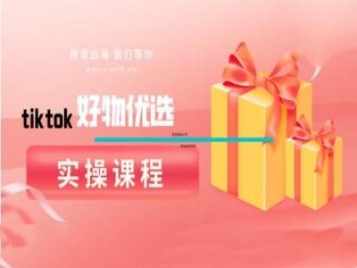 tiktok好物优选实操课程，好物分享操作技巧-117资源网