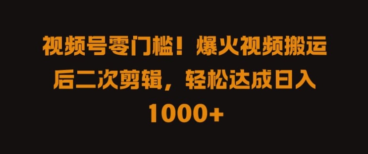 视频号零门槛，爆火视频搬运后二次剪辑，轻松达成日入 1k+【揭秘】-117资源网